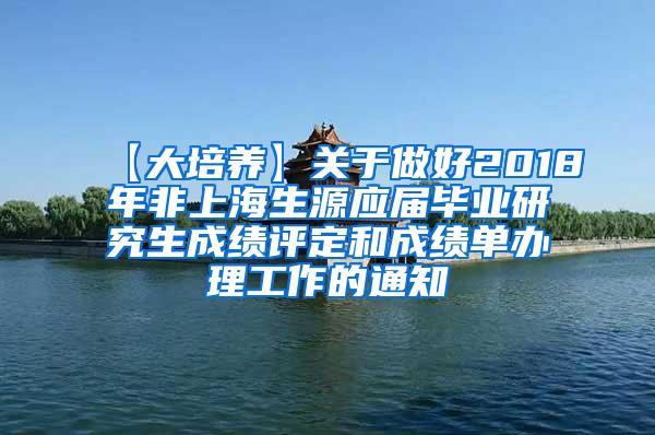 【大培养】关于做好2018年非上海生源应届毕业研究生成绩评定和成绩单办理工作的通知