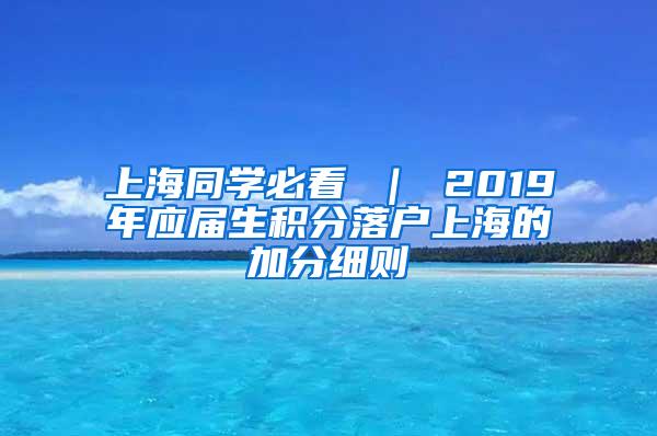 上海同学必看 ｜ 2019年应届生积分落户上海的加分细则