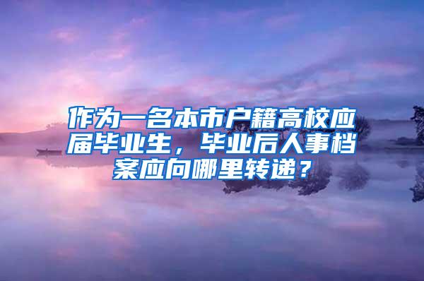 作为一名本市户籍高校应届毕业生，毕业后人事档案应向哪里转递？