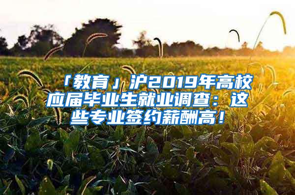 「教育」沪2019年高校应届毕业生就业调查：这些专业签约薪酬高！