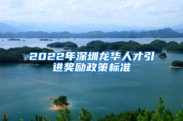 2022年深圳龙华人才引进奖励政策标准