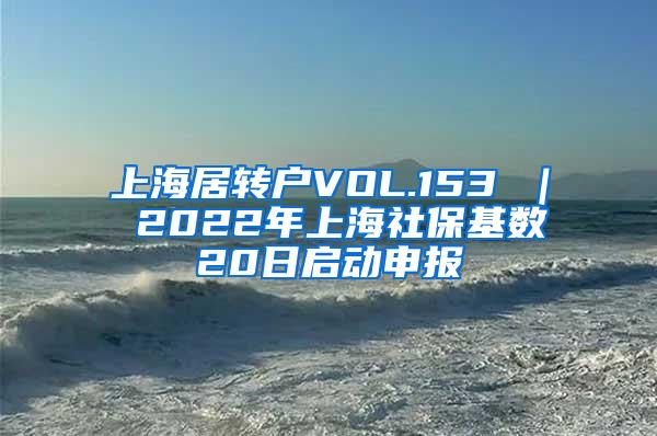 上海居转户VOL.153 ｜ 2022年上海社保基数20日启动申报