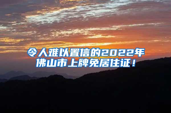 令人难以置信的2022年佛山市上牌免居住证！