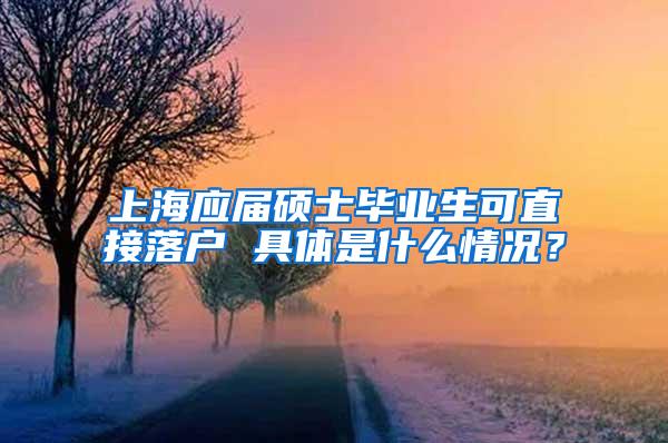上海应届硕士毕业生可直接落户 具体是什么情况？