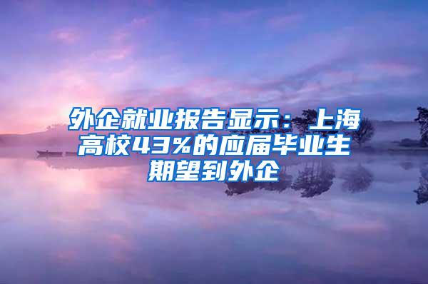 外企就业报告显示：上海高校43%的应届毕业生期望到外企