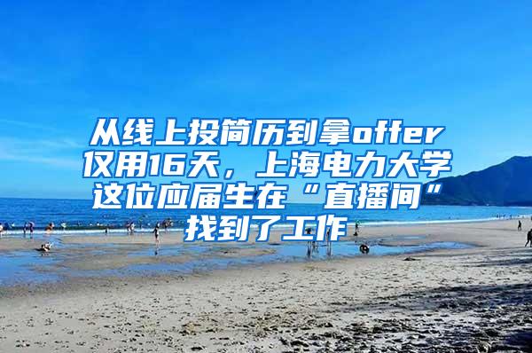 从线上投简历到拿offer仅用16天，上海电力大学这位应届生在“直播间”找到了工作