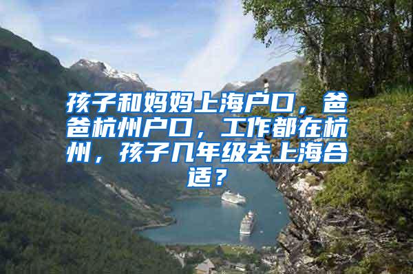 孩子和妈妈上海户口，爸爸杭州户口，工作都在杭州，孩子几年级去上海合适？