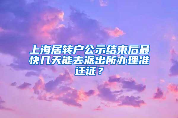 上海居转户公示结束后最快几天能去派出所办理准迁证？