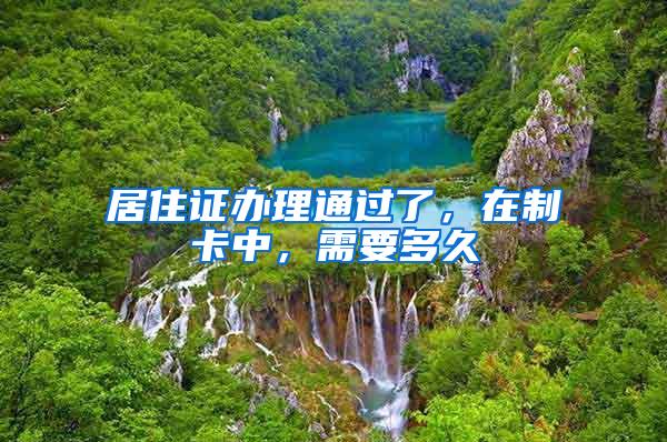 居住证办理通过了，在制卡中，需要多久