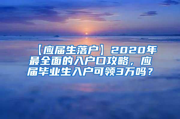 【应届生落户】2020年最全面的入户口攻略，应届毕业生入户可领3万吗？