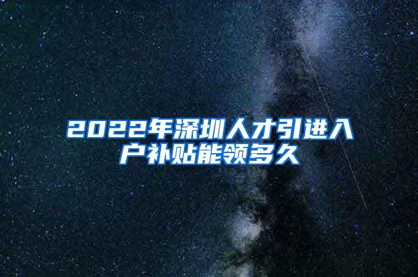 2022年深圳人才引进入户补贴能领多久