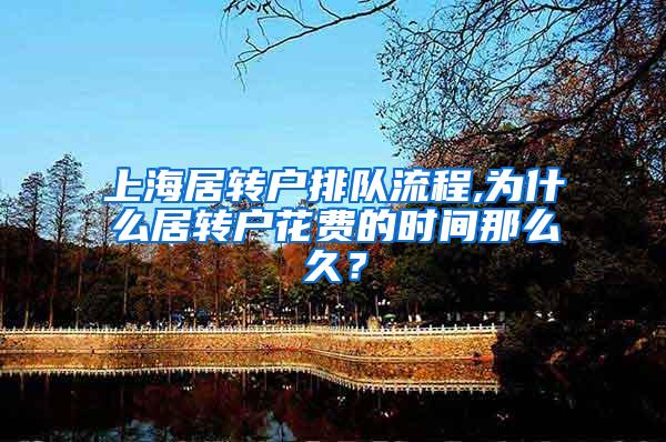 上海居转户排队流程,为什么居转户花费的时间那么久？