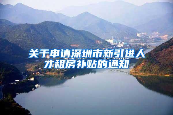 关于申请深圳市新引进人才租房补贴的通知
