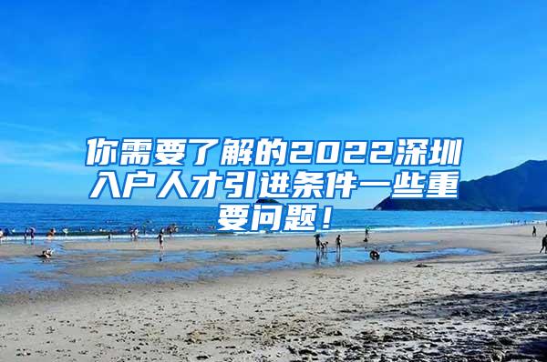 你需要了解的2022深圳入户人才引进条件一些重要问题！