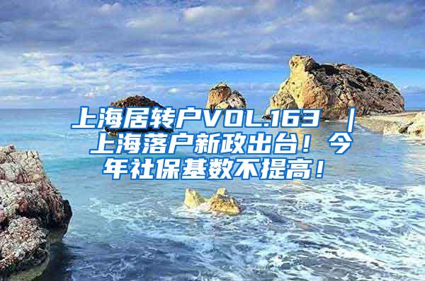 上海居转户VOL.163 ｜ 上海落户新政出台！今年社保基数不提高！