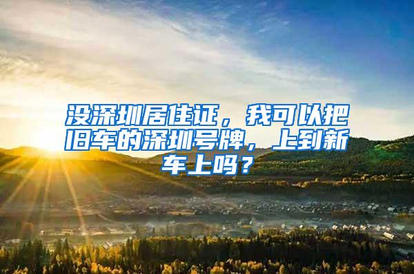 没深圳居住证，我可以把旧车的深圳号牌，上到新车上吗？