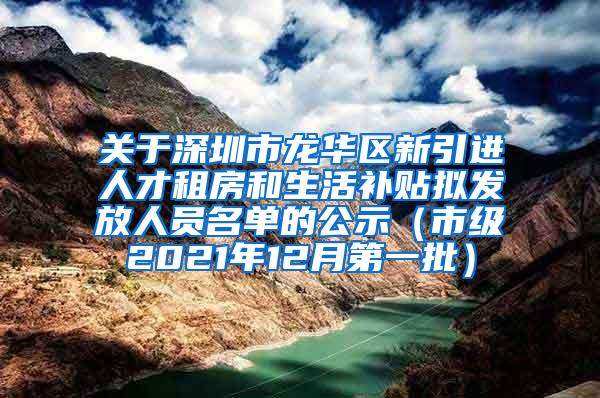 关于深圳市龙华区新引进人才租房和生活补贴拟发放人员名单的公示（市级2021年12月第一批）