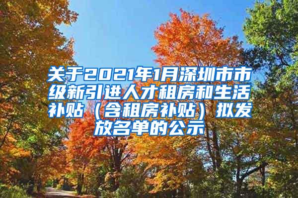 关于2021年1月深圳市市级新引进人才租房和生活补贴（含租房补贴）拟发放名单的公示