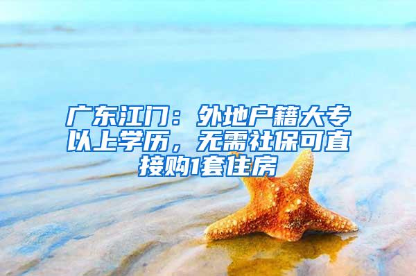 广东江门：外地户籍大专以上学历，无需社保可直接购1套住房