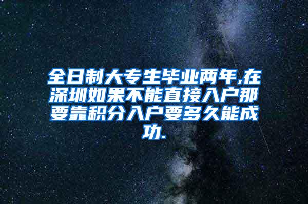 全日制大专生毕业两年,在深圳如果不能直接入户那要靠积分入户要多久能成功.