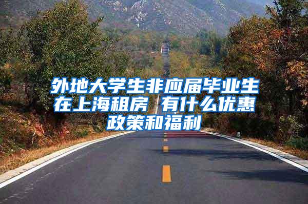 外地大学生非应届毕业生在上海租房 有什么优惠政策和福利