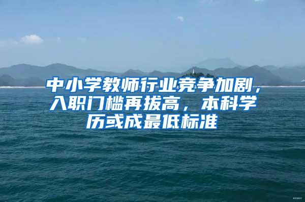 中小学教师行业竞争加剧，入职门槛再拔高，本科学历或成最低标准
