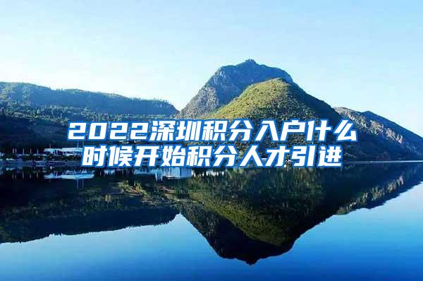 2022深圳积分入户什么时候开始积分人才引进