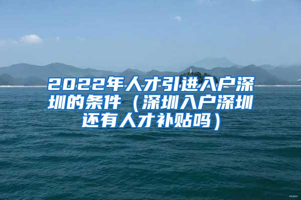 2022年人才引进入户深圳的条件（深圳入户深圳还有人才补贴吗）