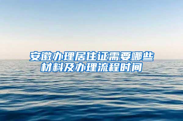 安徽办理居住证需要哪些材料及办理流程时间