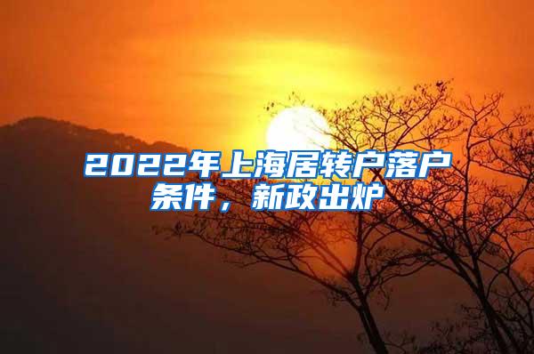 2022年上海居转户落户条件，新政出炉