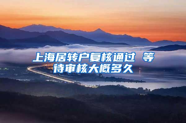 上海居转户复核通过 等待审核大概多久