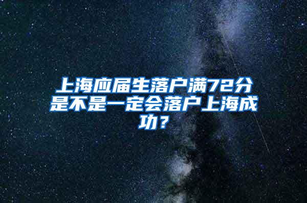 上海应届生落户满72分是不是一定会落户上海成功？