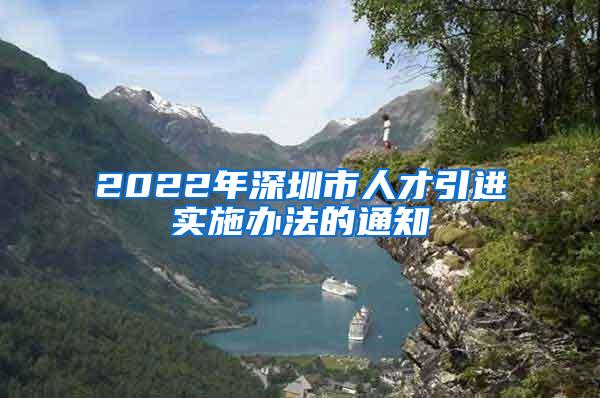 2022年深圳市人才引进实施办法的通知