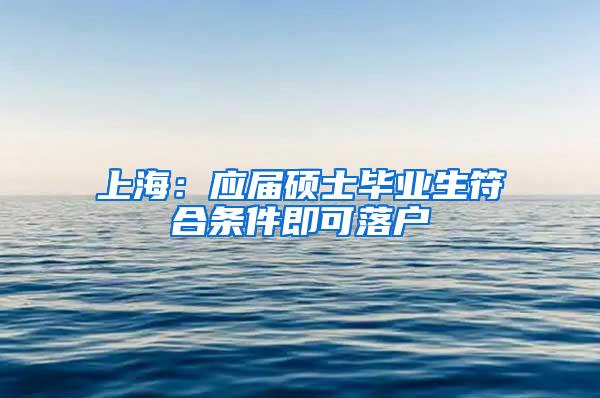 上海：应届硕士毕业生符合条件即可落户