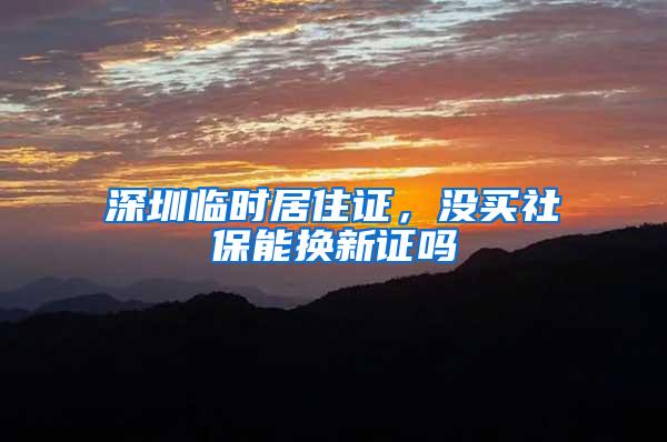深圳临时居住证，没买社保能换新证吗