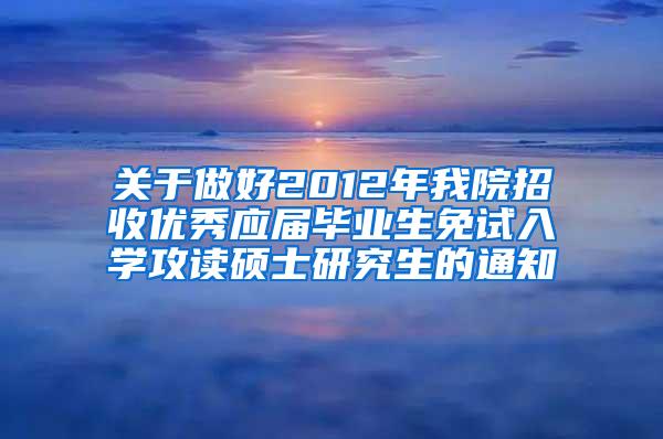 关于做好2012年我院招收优秀应届毕业生免试入学攻读硕士研究生的通知