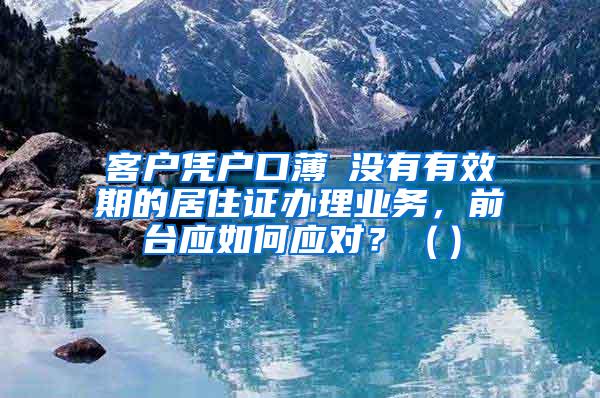 客户凭户口薄飺没有有效期的居住证办理业务，前台应如何应对？（）