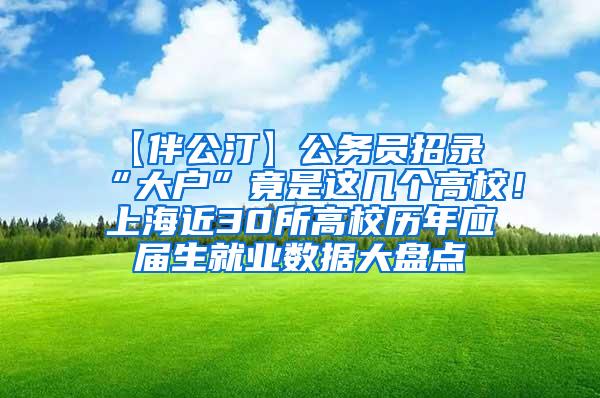 【伴公汀】公务员招录“大户”竟是这几个高校！上海近30所高校历年应届生就业数据大盘点