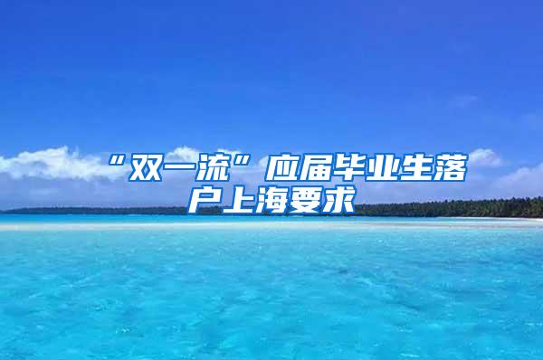 “双一流”应届毕业生落户上海要求