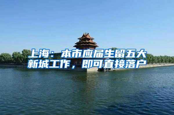 上海：本市应届生留五大新城工作，即可直接落户