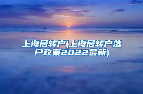 上海居转户(上海居转户落户政策2022最新)