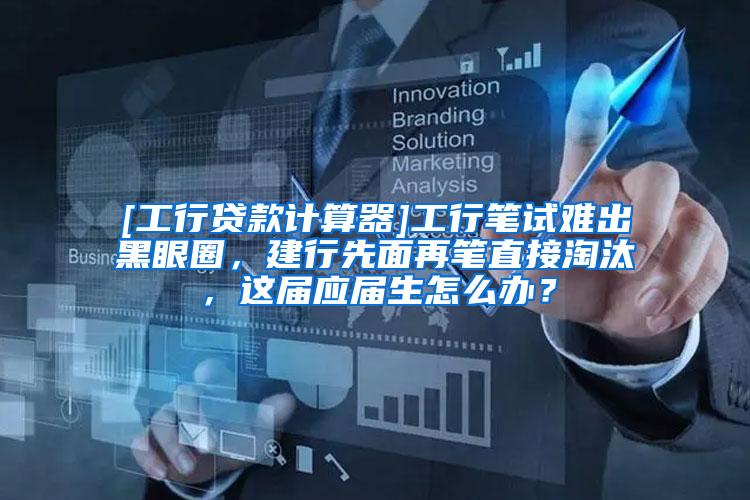 [工行贷款计算器]工行笔试难出黑眼圈，建行先面再笔直接淘汰，这届应届生怎么办？