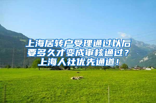 上海居转户受理通过以后要多久才变成审核通过？上海人社优先通道！