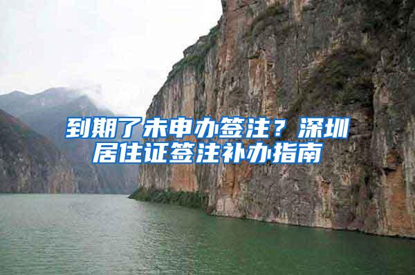 到期了未申办签注？深圳居住证签注补办指南