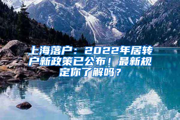 上海落户：2022年居转户新政策已公布！最新规定你了解吗？