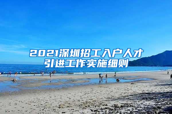 2021深圳招工入户人才引进工作实施细则