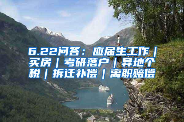 6.22问答：应届生工作｜买房｜考研落户｜异地个税｜拆迁补偿｜离职赔偿