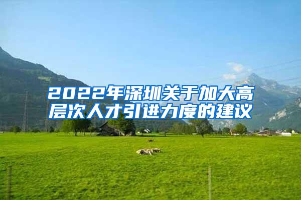 2022年深圳关于加大高层次人才引进力度的建议