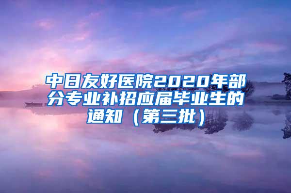 中日友好医院2020年部分专业补招应届毕业生的通知（第三批）