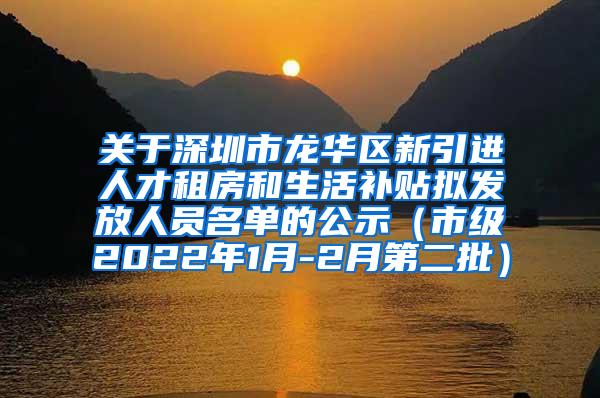 关于深圳市龙华区新引进人才租房和生活补贴拟发放人员名单的公示（市级2022年1月-2月第二批）